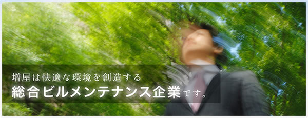 株式会社増屋は快適な環境を創造する総合ビルメンテナンス企業です。