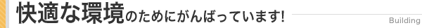 快適な環境のために私たちはがんばっています!